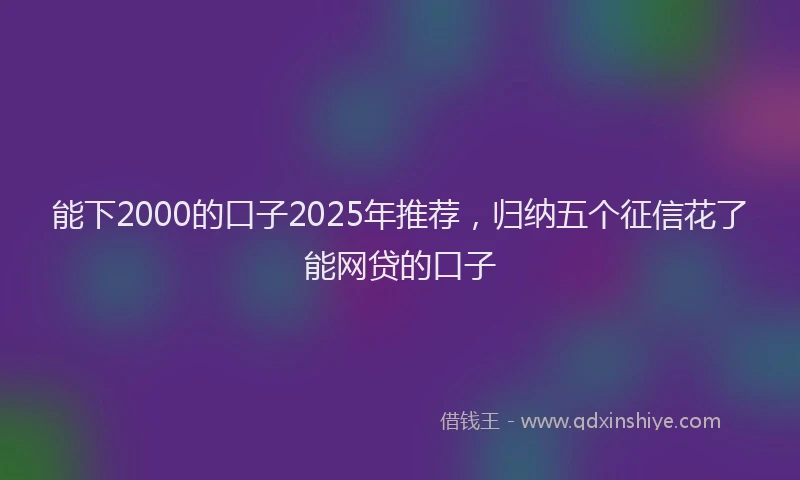 能下2000的口子2025年推荐，归纳五个征信花了能网贷的口子