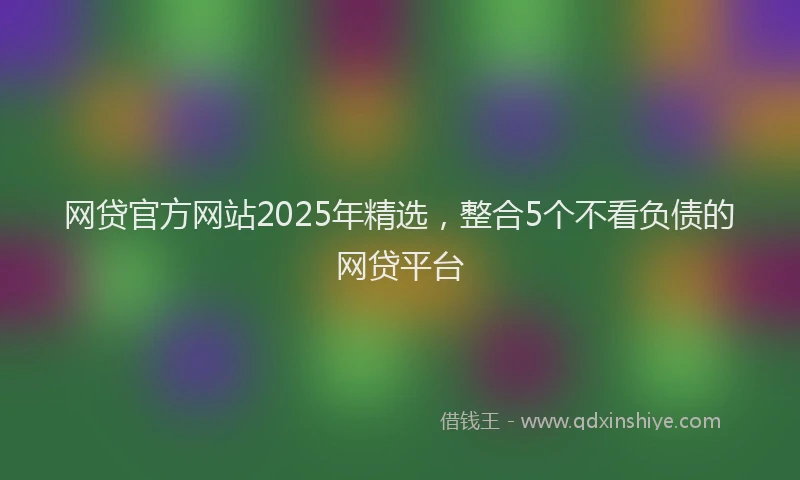 网贷官方网站2025年精选，整合5个不看负债的网贷平台