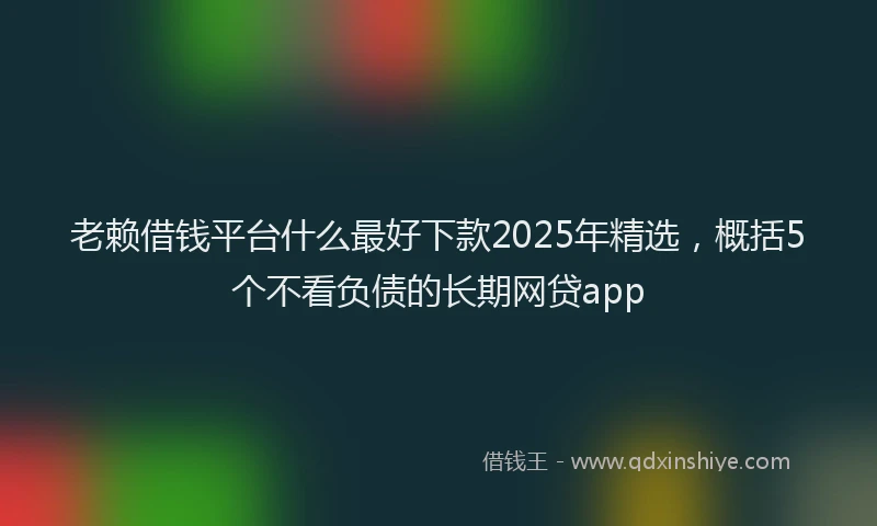老赖借钱平台什么最好下款2025年精选，概括5个不看负债的长期网贷app