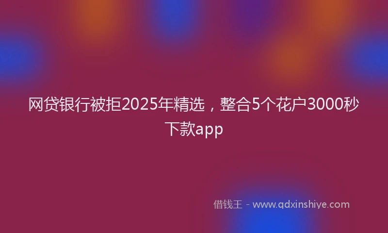 网贷银行被拒2025年精选，整合5个花户3000秒下款app
