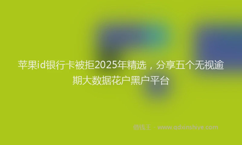 苹果id银行卡被拒2025年精选，分享五个无视逾期大数据花户黑户平台