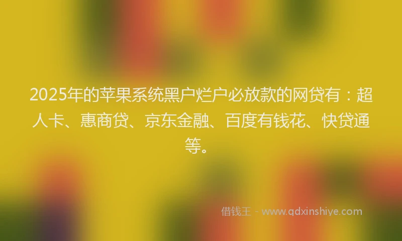 2025年的苹果系统黑户烂户必放款的网贷有：超人卡、惠商贷、京东金融、百度有钱花、快贷通等。