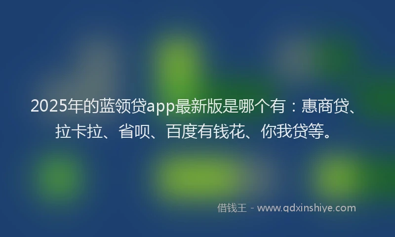 2025年的蓝领贷app最新版是哪个有：惠商贷、拉卡拉、省呗、百度有钱花、你我贷等。