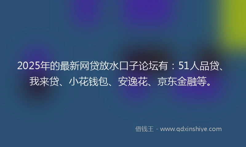 2025年的最新网贷放水口子论坛有：51人品贷、我来贷、小花钱包、安逸花、京东金融等。
