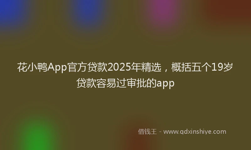 花小鸭App官方贷款2025年精选，概括五个19岁贷款容易过审批的app