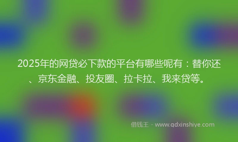 2025年的网贷必下款的平台有哪些呢有：替你还、京东金融、投友圈、拉卡拉、我来贷等。