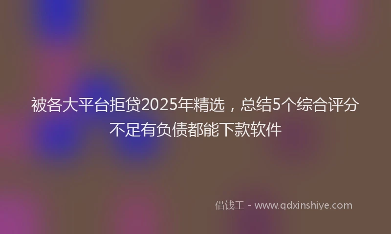 被各大平台拒贷2025年精选，总结5个综合评分不足有负债都能下款软件