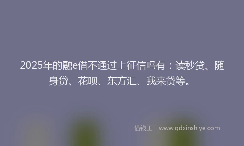 2025年的融e借不通过上征信吗有：读秒贷、随身贷、花呗、东方汇、我来贷等。
