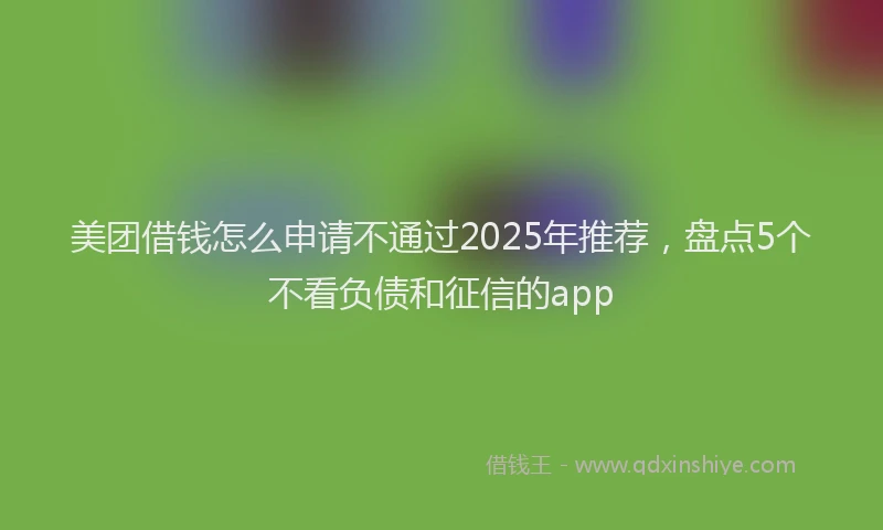 美团借钱怎么申请不通过2025年推荐，盘点5个不看负债和征信的app