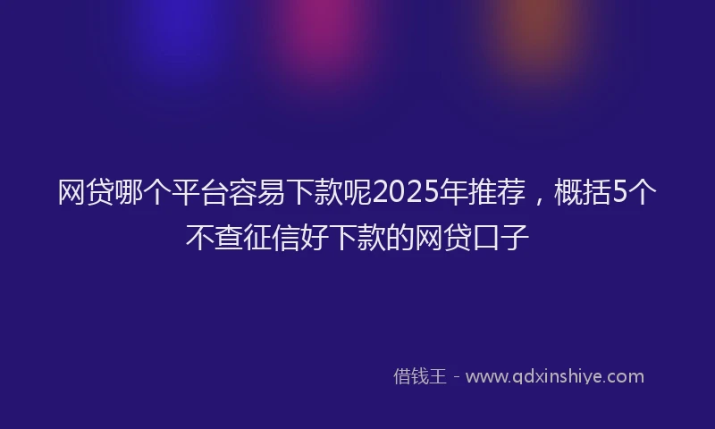 网贷哪个平台容易下款呢2025年推荐，概括5个不查征信好下款的网贷口子