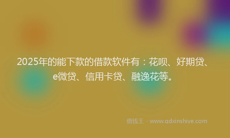 2025年的能下款的借款软件有：花呗、好期贷、e微贷、信用卡贷、融逸花等。