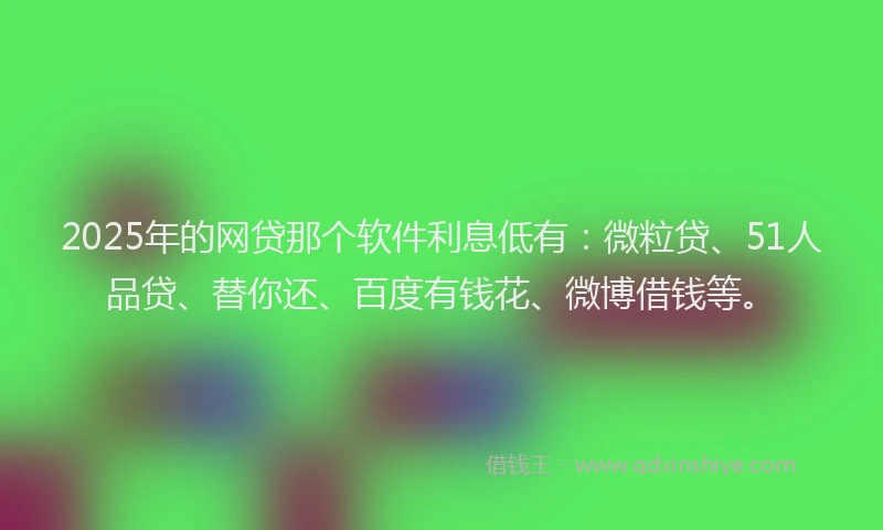 2025年的网贷那个软件利息低有：微粒贷、51人品贷、替你还、百度有钱花、微博借钱等。