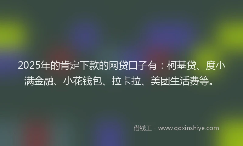 2025年的肯定下款的网贷口子有：柯基贷、度小满金融、小花钱包、拉卡拉、美团生活费等。
