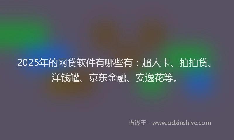2025年的网贷软件有哪些有：超人卡、拍拍贷、洋钱罐、京东金融、安逸花等。