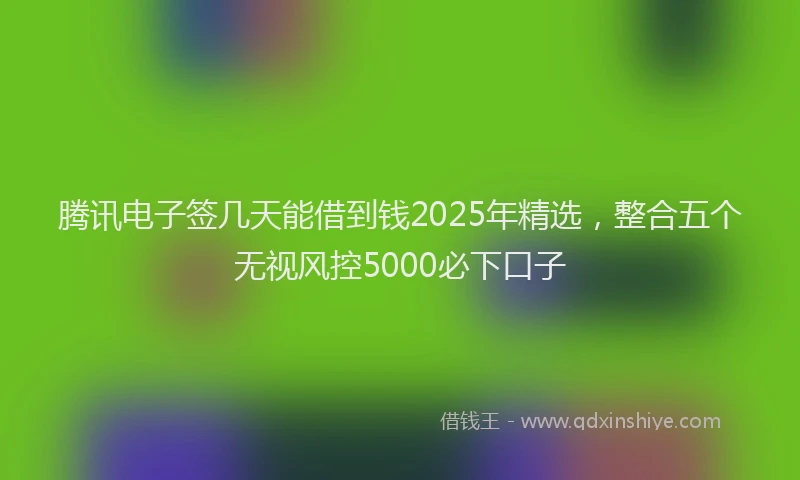 腾讯电子签几天能借到钱2025年精选，整合五个无视风控5000必下口子