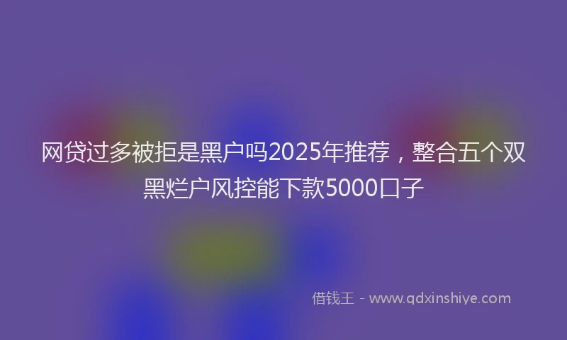 网贷过多被拒是黑户吗2025年推荐，整合五个双黑烂户风控能下款5000口子
