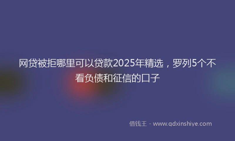 网贷被拒哪里可以贷款2025年精选，罗列5个不看负债和征信的口子