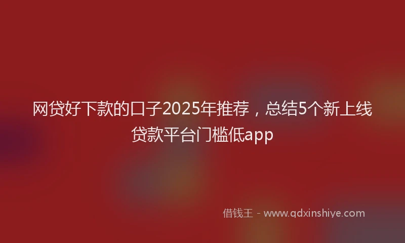 网贷好下款的口子2025年推荐，总结5个新上线贷款平台门槛低app