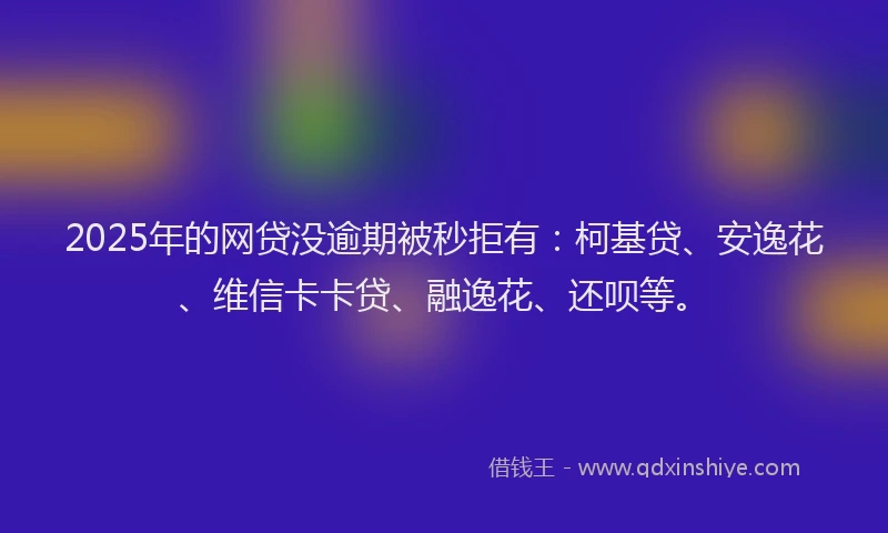 2025年的网贷没逾期被秒拒有：柯基贷、安逸花、维信卡卡贷、融逸花、还呗等。