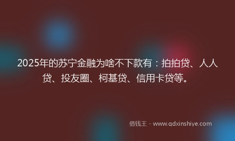 2025年的苏宁金融为啥不下款有：拍拍贷、人人贷、投友圈、柯基贷、信用卡贷等。