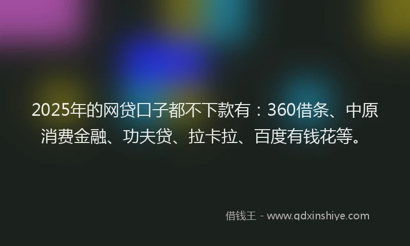 2025年的网贷口子都不下款有：360借条、中原消费金融、功夫贷、拉卡拉、百度有钱花等。