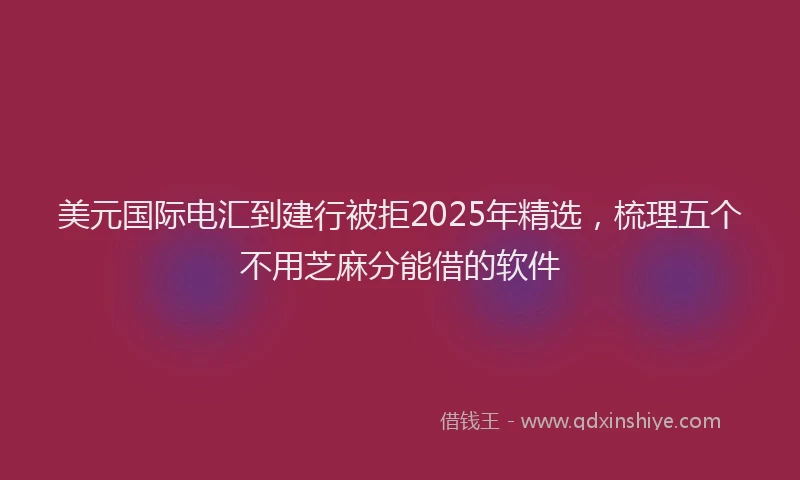 美元国际电汇到建行被拒2025年精选，梳理五个不用芝麻分能借的软件