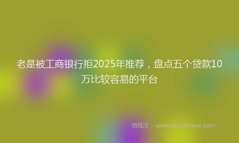 老是被工商银行拒2025年推荐，盘点五个贷款10万比较容易的平台