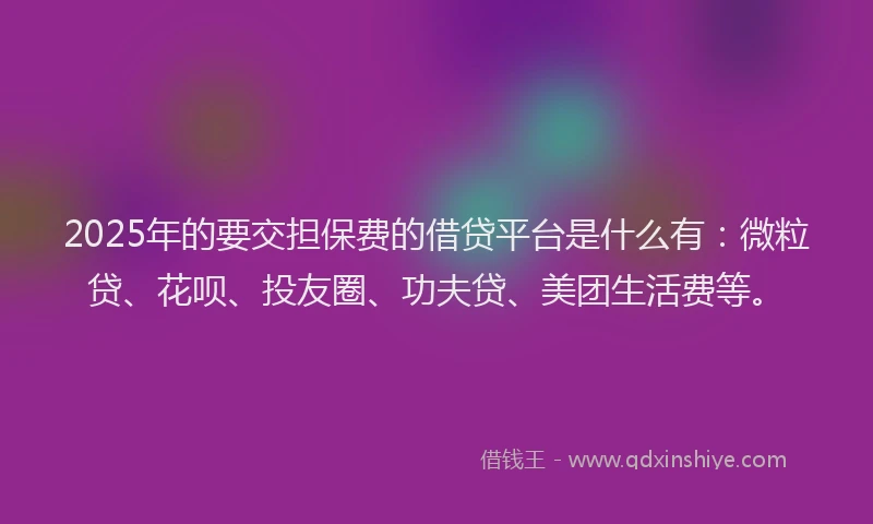 2025年的要交担保费的借贷平台是什么有：微粒贷、花呗、投友圈、功夫贷、美团生活费等。