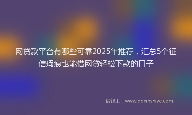 网贷款平台有哪些可靠2025年推荐，汇总5个征信瑕疵也能借网贷轻松下款的口子