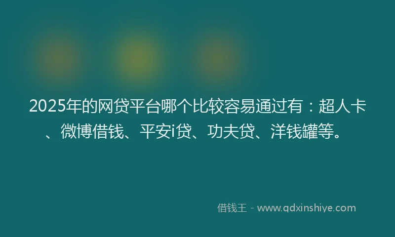 2025年的网贷平台哪个比较容易通过有：超人卡、微博借钱、平安i贷、功夫贷、洋钱罐等。