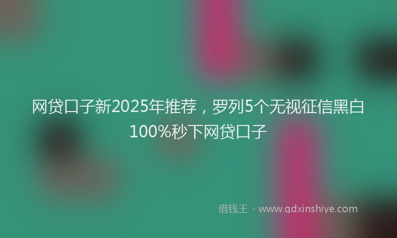 网贷口子新2025年推荐，罗列5个无视征信黑白100%秒下网贷口子