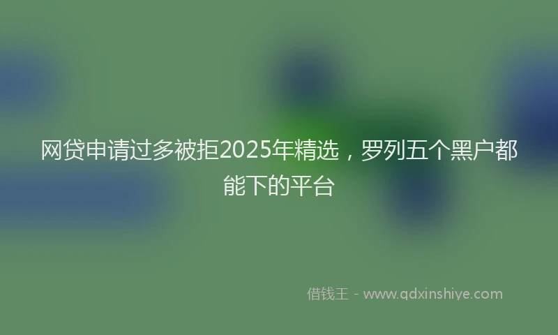 网贷申请过多被拒2025年精选，罗列五个黑户都能下的平台