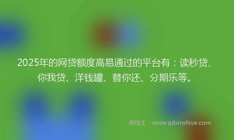 2025年的网贷额度高易通过的平台有：读秒贷、你我贷、洋钱罐、替你还、分期乐等。