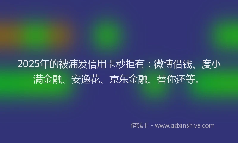 2025年的被浦发信用卡秒拒有：微博借钱、度小满金融、安逸花、京东金融、替你还等。