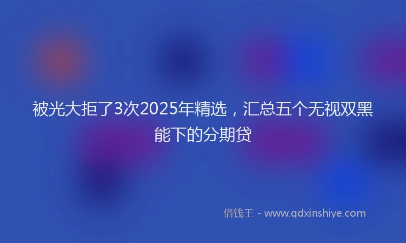 被光大拒了3次2025年精选，汇总五个无视双黑能下的分期贷