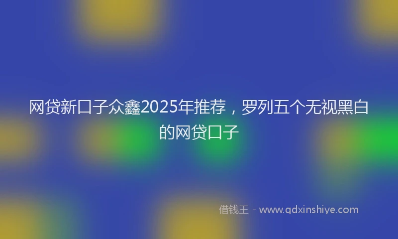 网贷新口子众鑫2025年推荐，罗列五个无视黑白的网贷口子