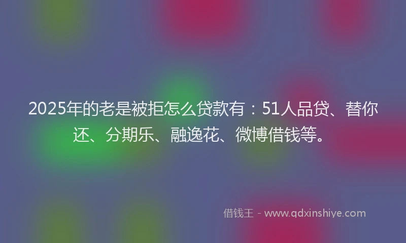 2025年的老是被拒怎么贷款有：51人品贷、替你还、分期乐、融逸花、微博借钱等。