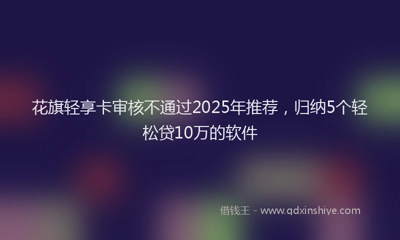 花旗轻享卡审核不通过2025年推荐，归纳5个轻松贷10万的软件