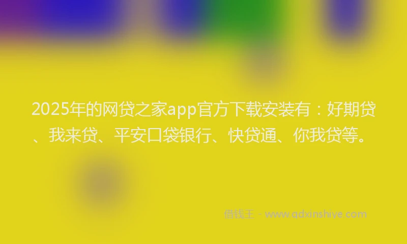 2025年的网贷之家app官方下载安装有：好期贷、我来贷、平安口袋银行、快贷通、你我贷等。