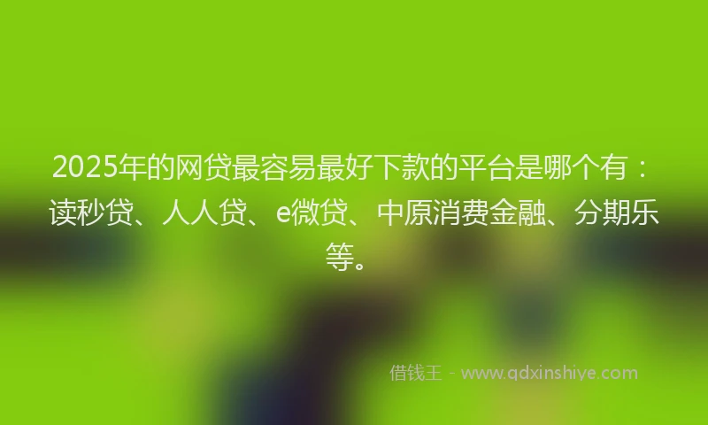 2025年的网贷最容易最好下款的平台是哪个有：读秒贷、人人贷、e微贷、中原消费金融、分期乐等。
