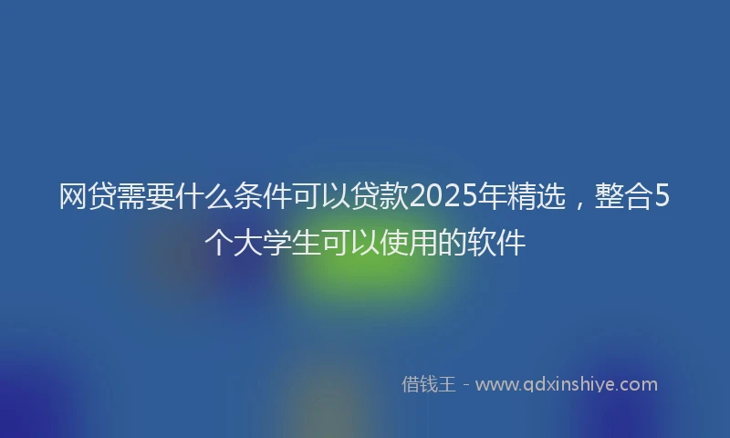 网贷需要什么条件可以贷款2025年精选，整合5个大学生可以使用的软件