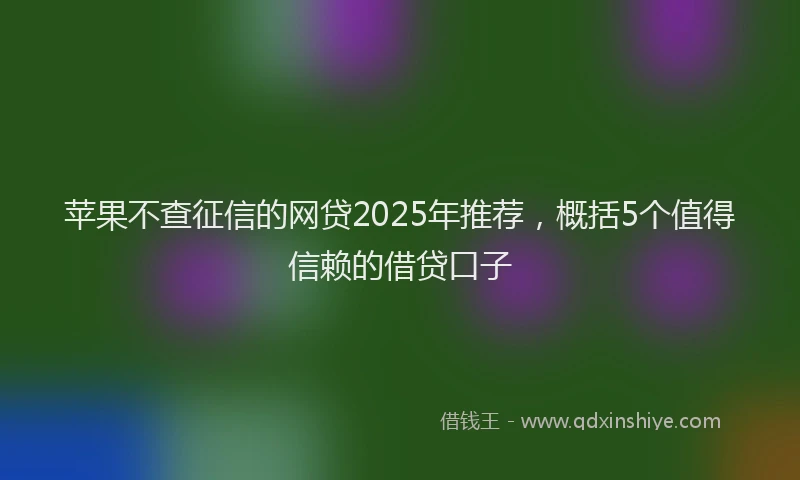 苹果不查征信的网贷2025年推荐，概括5个值得信赖的借贷口子