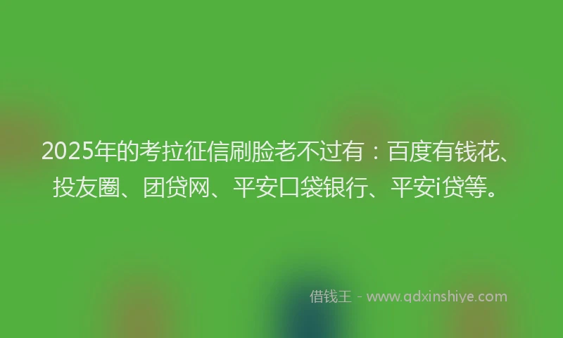 2025年的考拉征信刷脸老不过有：百度有钱花、投友圈、团贷网、平安口袋银行、平安i贷等。