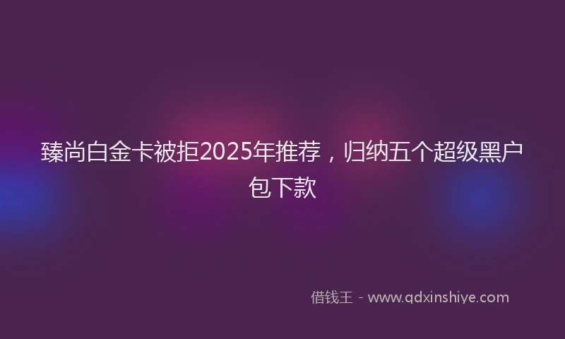 臻尚白金卡被拒2025年推荐，归纳五个超级黑户包下款