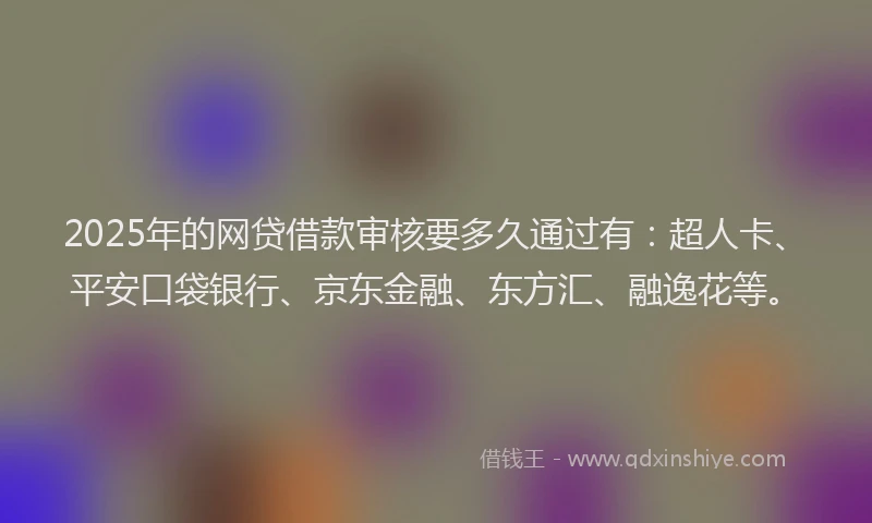 2025年的网贷借款审核要多久通过有：超人卡、平安口袋银行、京东金融、东方汇、融逸花等。