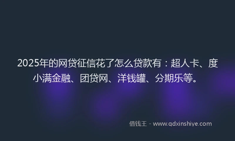 2025年的网贷征信花了怎么贷款有：超人卡、度小满金融、团贷网、洋钱罐、分期乐等。