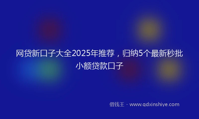 网贷新口子大全2025年推荐，归纳5个最新秒批小额贷款口子