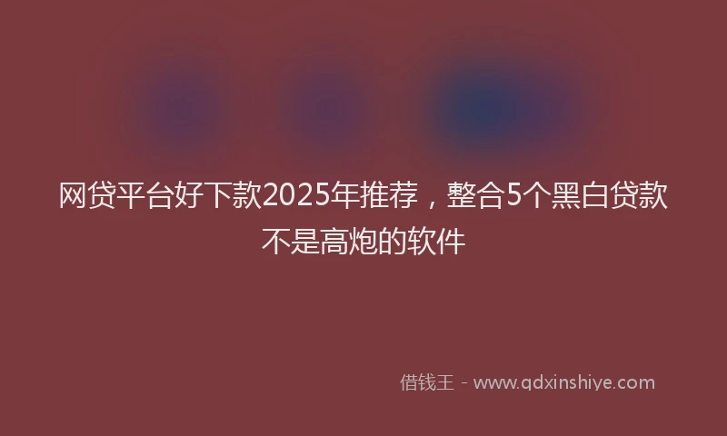 网贷平台好下款2025年推荐，整合5个黑白贷款不是高炮的软件