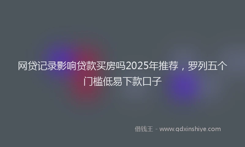 网贷记录影响贷款买房吗2025年推荐，罗列五个门槛低易下款口子