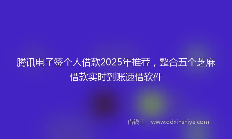 腾讯电子签个人借款2025年推荐，整合五个芝麻借款实时到账速借软件